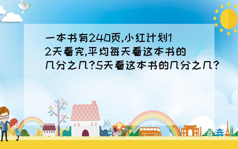 一本书有240页,小红计划12天看完,平均每天看这本书的几分之几?5天看这本书的几分之几?