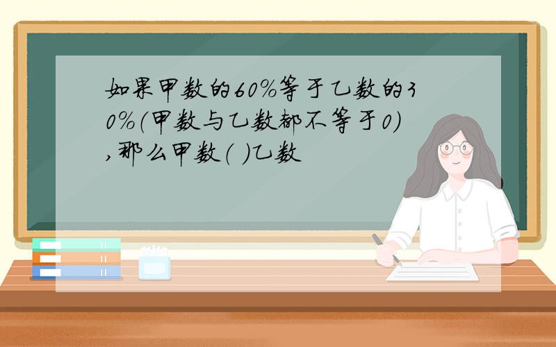 如果甲数的60%等于乙数的30%（甲数与乙数都不等于0）,那么甲数（ ）乙数