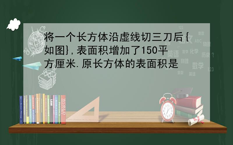 将一个长方体沿虚线切三刀后{如图},表面积增加了150平方厘米.原长方体的表面积是