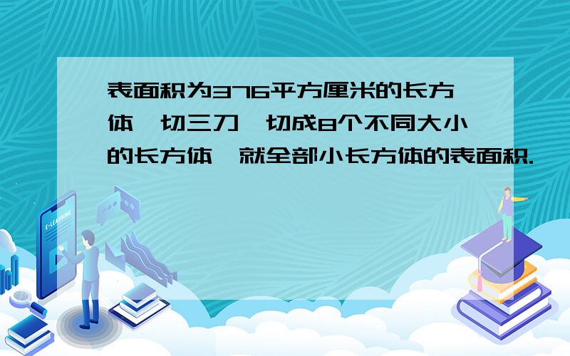 表面积为376平方厘米的长方体,切三刀,切成8个不同大小的长方体,就全部小长方体的表面积.