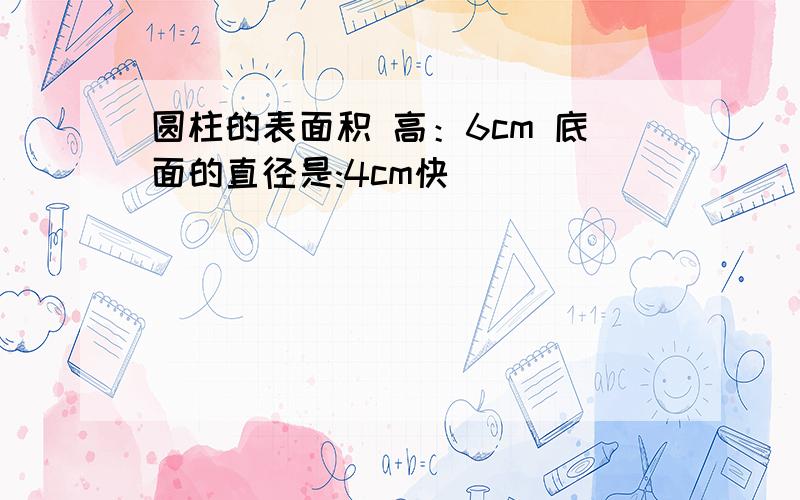 圆柱的表面积 高：6cm 底面的直径是:4cm快