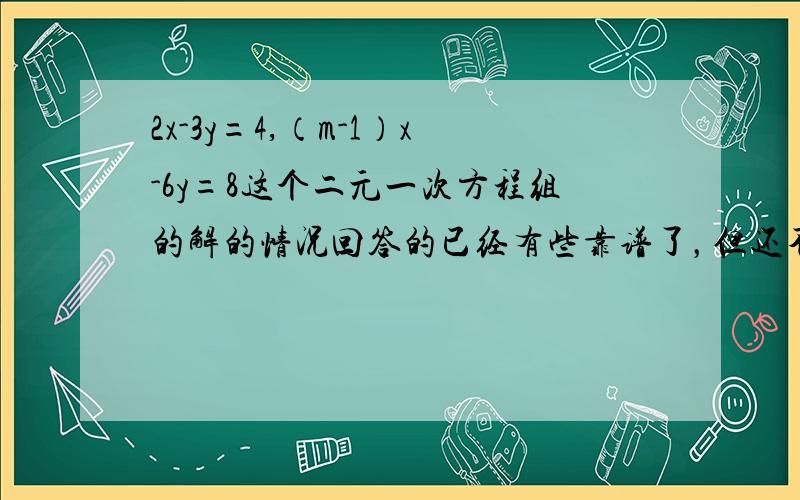 2x-3y=4,（m-1）x-6y=8这个二元一次方程组的解的情况回答的已经有些靠谱了，但还不是很正确，给大家提示一下解得情况分为（无数解和唯一解）分类讨论一下，老师就给我们提示到这