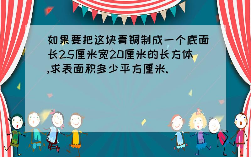 如果要把这块青铜制成一个底面长25厘米宽20厘米的长方体,求表面积多少平方厘米.