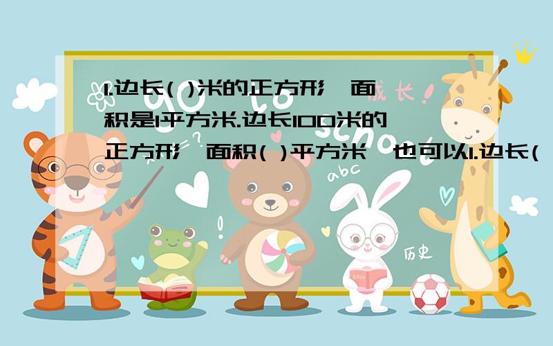 1.边长( )米的正方形,面积是1平方米.边长100米的正方形,面积( )平方米,也可以1.边长( )米的正方形,面积是1平方米.边长100米的正方形,面积( )平方米,也可以表示为( )公顷.边长是1000米的正方形,