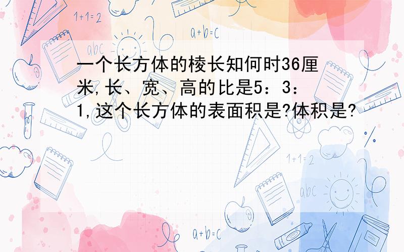 一个长方体的棱长知何时36厘米,长、宽、高的比是5：3：1,这个长方体的表面积是?体积是?