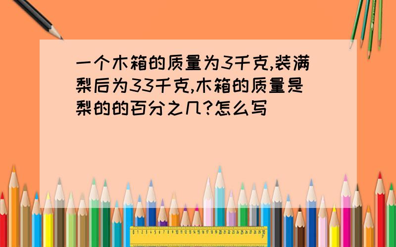 一个木箱的质量为3千克,装满梨后为33千克,木箱的质量是梨的的百分之几?怎么写