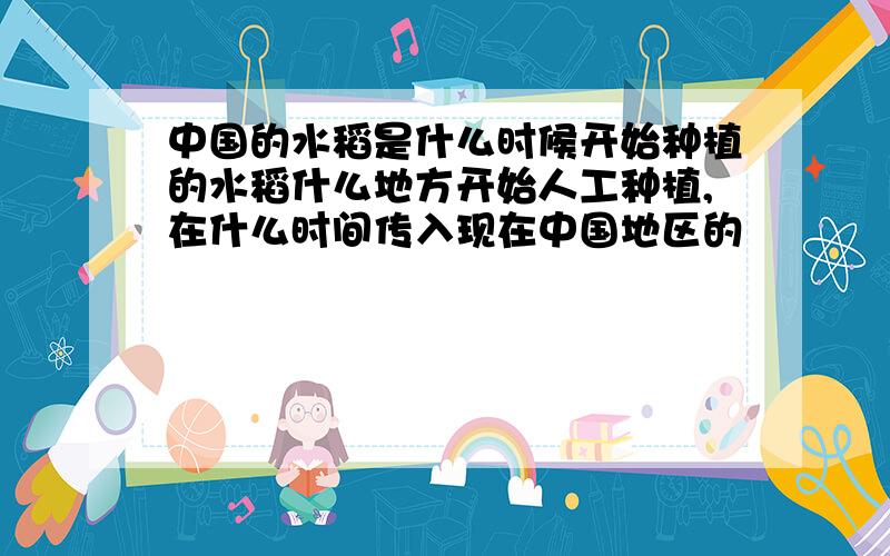 中国的水稻是什么时候开始种植的水稻什么地方开始人工种植,在什么时间传入现在中国地区的