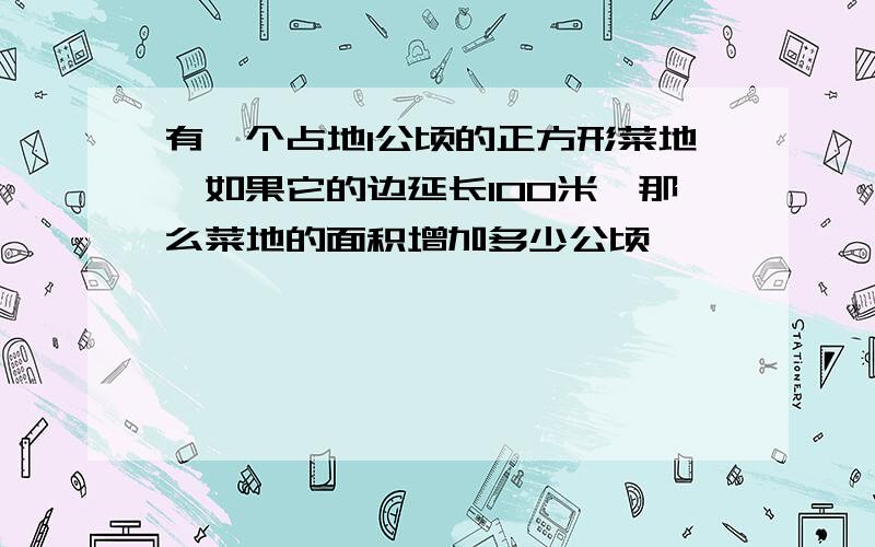 有一个占地1公顷的正方形菜地,如果它的边延长100米,那么菜地的面积增加多少公顷