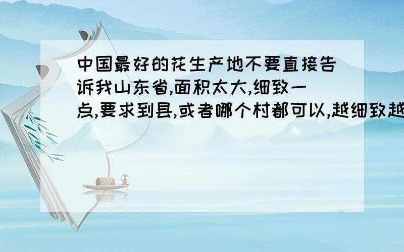 中国最好的花生产地不要直接告诉我山东省,面积太大,细致一点,要求到县,或者哪个村都可以,越细致越好生的花生哪里最好,从产地出来的