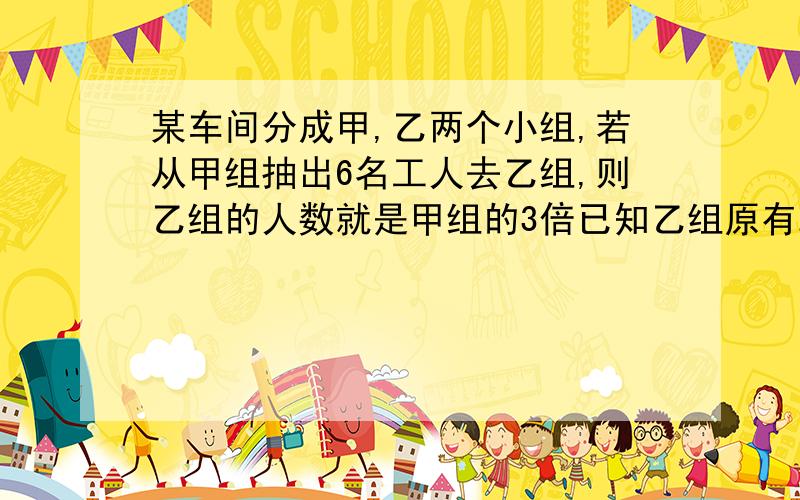 某车间分成甲,乙两个小组,若从甲组抽出6名工人去乙组,则乙组的人数就是甲组的3倍已知乙组原有24人（看补）求假组原来多少人?要方程解,