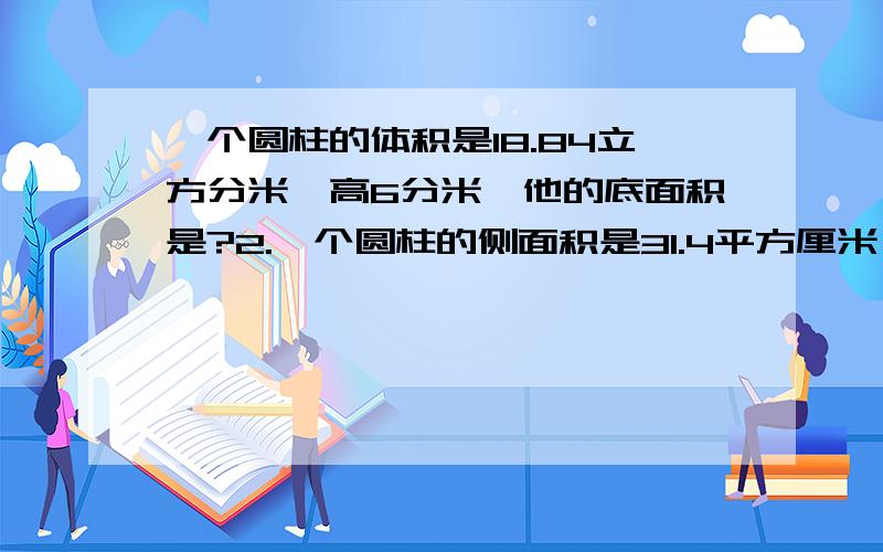 一个圆柱的体积是18.84立方分米,高6分米,他的底面积是?2.一个圆柱的侧面积是31.4平方厘米,他的底面周长是?底面直径是?体积是?