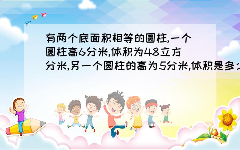 有两个底面积相等的圆柱,一个圆柱高6分米,体积为48立方分米,另一个圆柱的高为5分米,体积是多少?