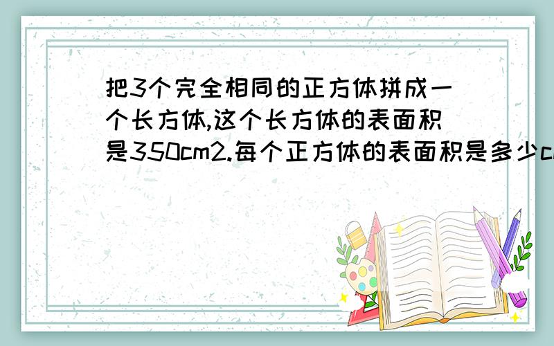 把3个完全相同的正方体拼成一个长方体,这个长方体的表面积是350cm2.每个正方体的表面积是多少cm2?