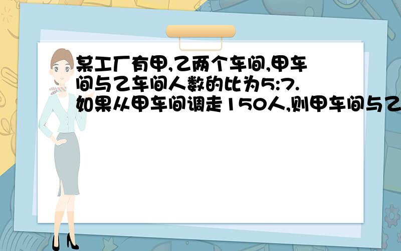 某工厂有甲,乙两个车间,甲车间与乙车间人数的比为5:7.如果从甲车间调走150人,则甲车间与乙车间的比为3:7.原来甲,乙两个车间各有多少人?速回答啊,不然我会挂彩的