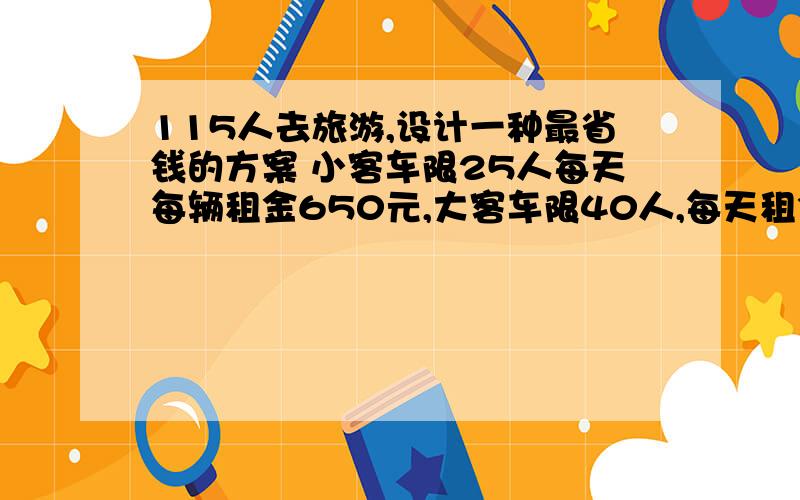 115人去旅游,设计一种最省钱的方案 小客车限25人每天每辆租金650元,大客车限40人,每天租金1000元大客车和小客车各几辆 至少多少元