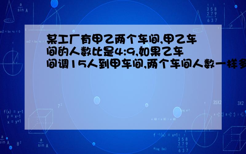 某工厂有甲乙两个车间,甲乙车间的人数比是4:9,如果乙车间调15人到甲车间,两个车间人数一样多.两个车间各有多少人?