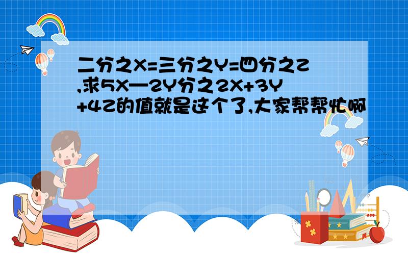 二分之X=三分之Y=四分之Z,求5X—2Y分之2X+3Y+4Z的值就是这个了,大家帮帮忙啊