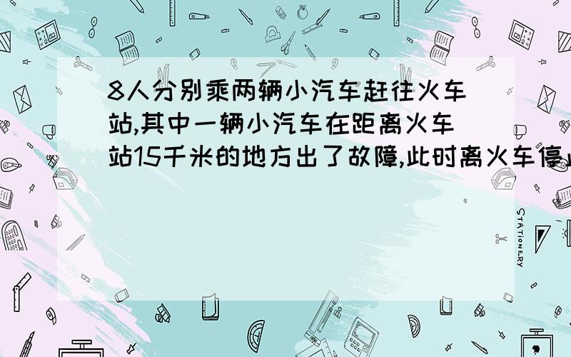 8人分别乘两辆小汽车赶往火车站,其中一辆小汽车在距离火车站15千米的地方出了故障,此时离火车停止检票时间还有42分,这时唯一可利用的交通工具只有一辆小汽车,连司机在内限乘5人,这辆