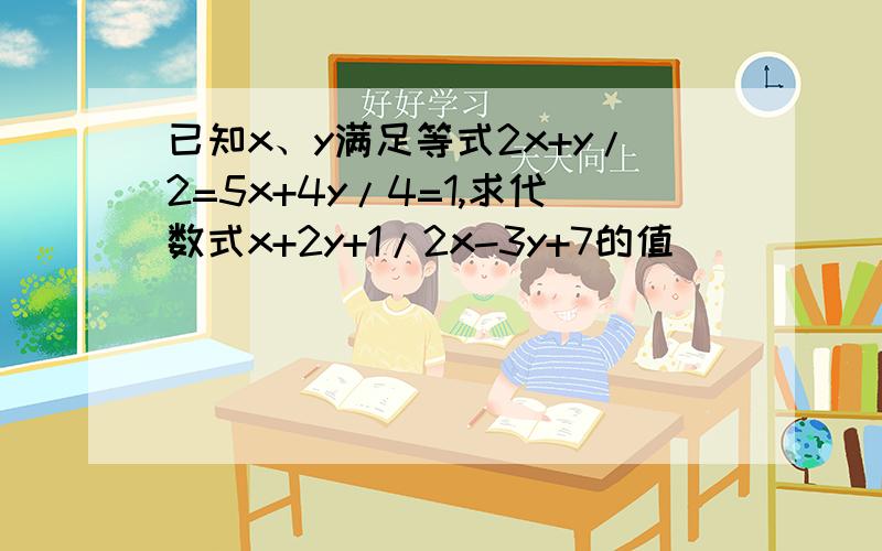 已知x、y满足等式2x+y/2=5x+4y/4=1,求代数式x+2y+1/2x-3y+7的值