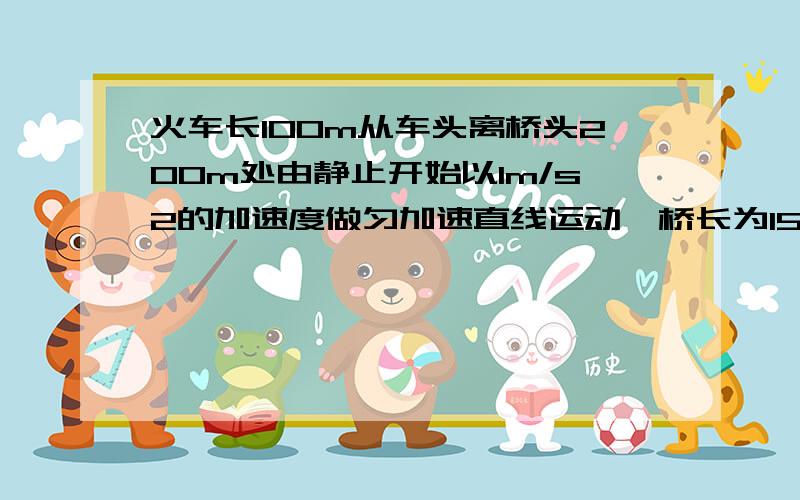 火车长100m从车头离桥头200m处由静止开始以1m/s2的加速度做匀加速直线运动,桥长为150m求整个火车通过全桥整个火车通过桥头的时间?