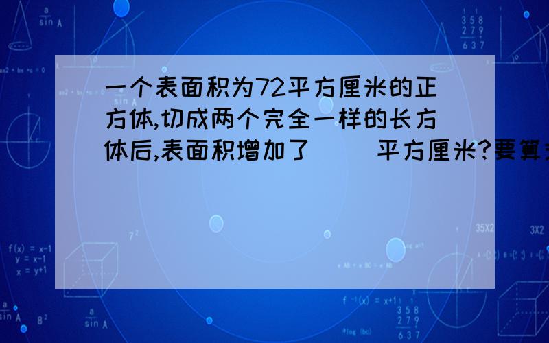 一个表面积为72平方厘米的正方体,切成两个完全一样的长方体后,表面积增加了( )平方厘米?要算式