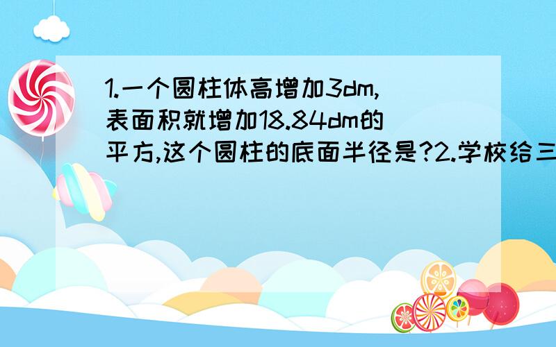 1.一个圆柱体高增加3dm,表面积就增加18.84dm的平方,这个圆柱的底面半径是?2.学校给三好学生买三种奖品,买钢笔用去210元 买本子用去总钱数的1/4,买文具盒钱数与另外两种文具钱数的比是2：3,