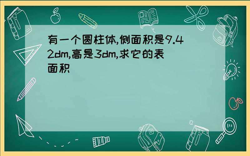 有一个圆柱体,侧面积是9.42dm,高是3dm,求它的表面积