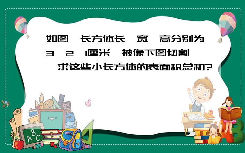 如图,长方体长、宽、高分别为3、2、1厘米,被像下图切割,求这些小长方体的表面积总和?