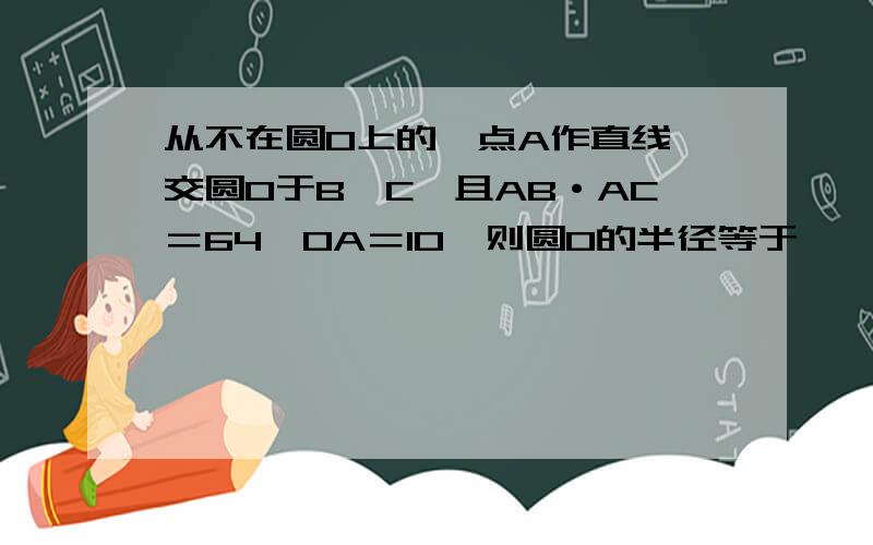 从不在圆O上的一点A作直线,交圆O于B,C,且AB·AC＝64,OA＝10,则圆O的半径等于