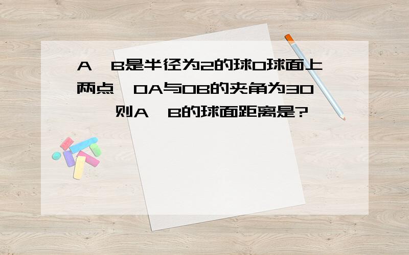 A、B是半径为2的球O球面上两点,OA与OB的夹角为30°,则A、B的球面距离是?