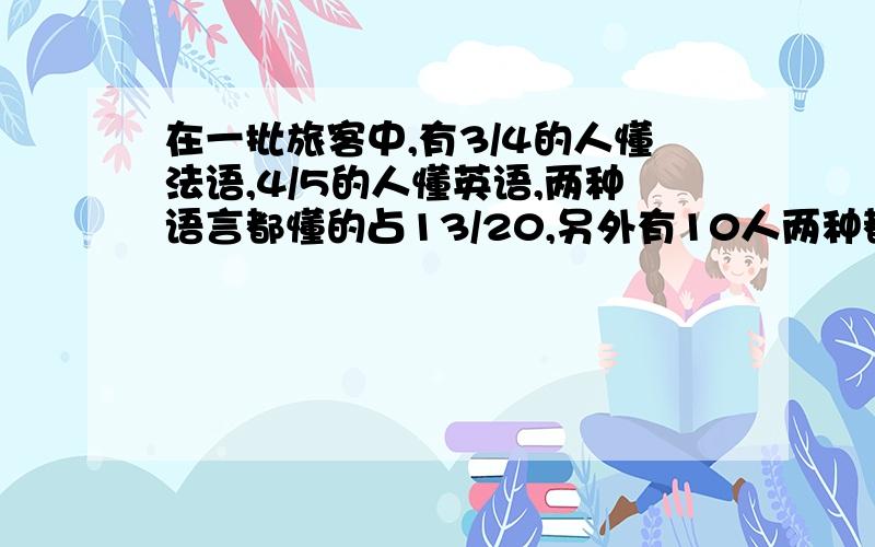 在一批旅客中,有3/4的人懂法语,4/5的人懂英语,两种语言都懂的占13/20,另外有10人两种都不懂.这批旅客有多少人?