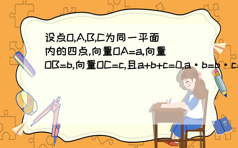 设点O,A,B,C为同一平面内的四点,向量OA=a,向量OB=b,向量OC=c,且a+b+c=0,a·b=b·c=c·a=-1,三角形ABC形设点O,A,B,C为同一平面内的四点,向量OA=a,向量OB=b,向量OC=c,且a+b+c=0,a·b=b·c=c·a=-1,判断三角形ABC的形状