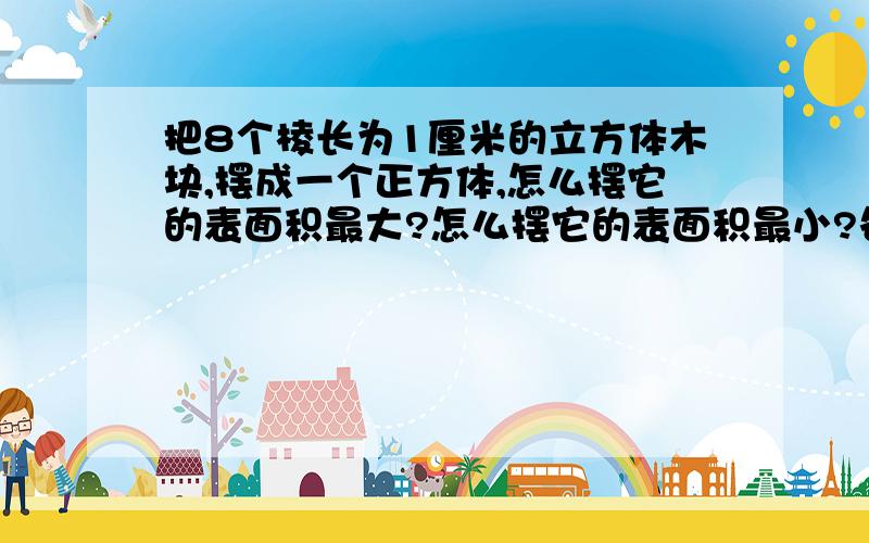 把8个棱长为1厘米的立方体木块,摆成一个正方体,怎么摆它的表面积最大?怎么摆它的表面积最小?各是多少厘米?