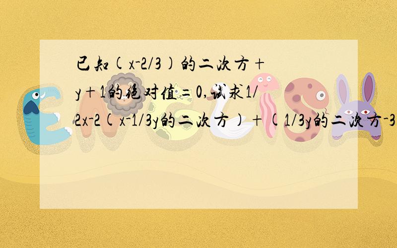 已知(x-2/3)的二次方+y+1的绝对值=0,试求1/2x-2(x-1/3y的二次方)+(1/3y的二次方-3