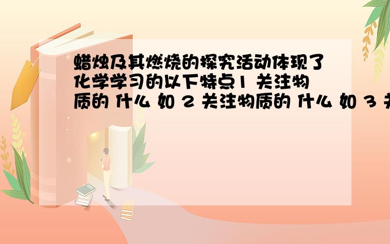 蜡烛及其燃烧的探究活动体现了化学学习的以下特点1 关注物质的 什么 如 2 关注物质的 什么 如 3 关注物质的 什么,不是孤立关注物质的一种性质或变化,而是对物质在变化前,变化中,变化后