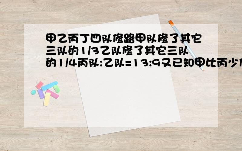 甲乙丙丁四队修路甲队修了其它三队的1/3乙队修了其它三队的1/4丙队:乙队=13:9又已知甲比丙少修150米求乙修了几米