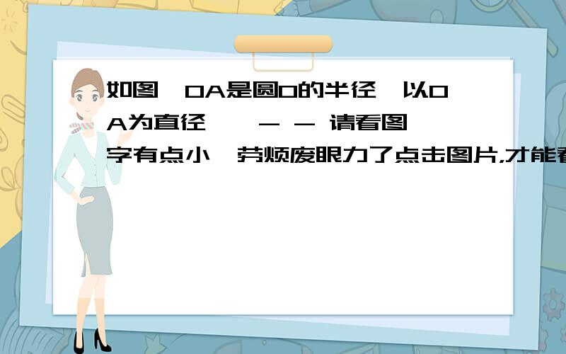 如图,OA是圆O的半径,以OA为直径……- - 请看图,字有点小,劳烦废眼力了点击图片，才能看到的……