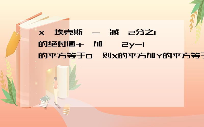 X｛埃克斯｝-｛减｝2分之1的绝对值+｛加｝｛2y-1｝的平方等于0,则X的平方加Y的平方等于多少?X-½的绝对值+（2y-1）的平方等于0,则X的平方加Y的平方等于多少?