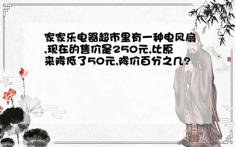 家家乐电器超市里有一种电风扇,现在的售价是250元,比原来降低了50元,降价百分之几?