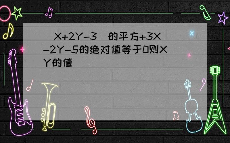 (X+2Y-3)的平方+3X-2Y-5的绝对值等于0则XY的值