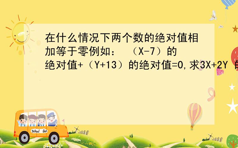 在什么情况下两个数的绝对值相加等于零例如： （X-7）的绝对值+（Y+13）的绝对值=0,求3X+2Y 的值