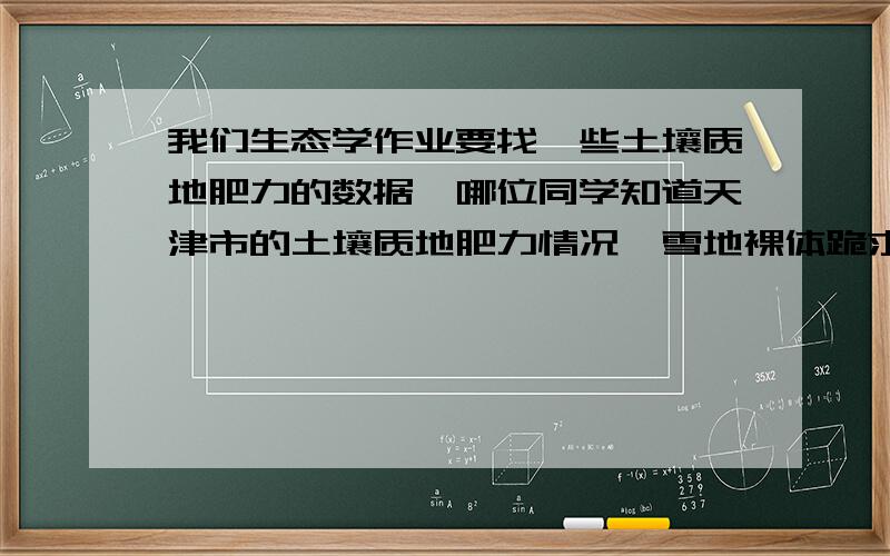 我们生态学作业要找一些土壤质地肥力的数据,哪位同学知道天津市的土壤质地肥力情况,雪地裸体跪求