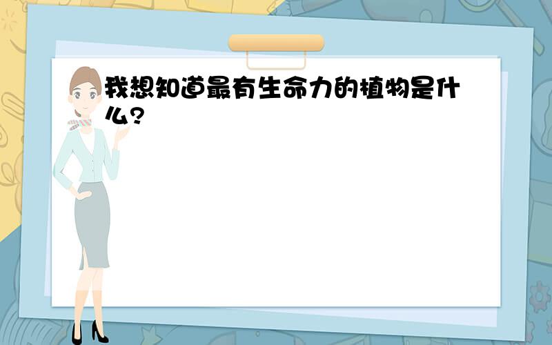 我想知道最有生命力的植物是什么?