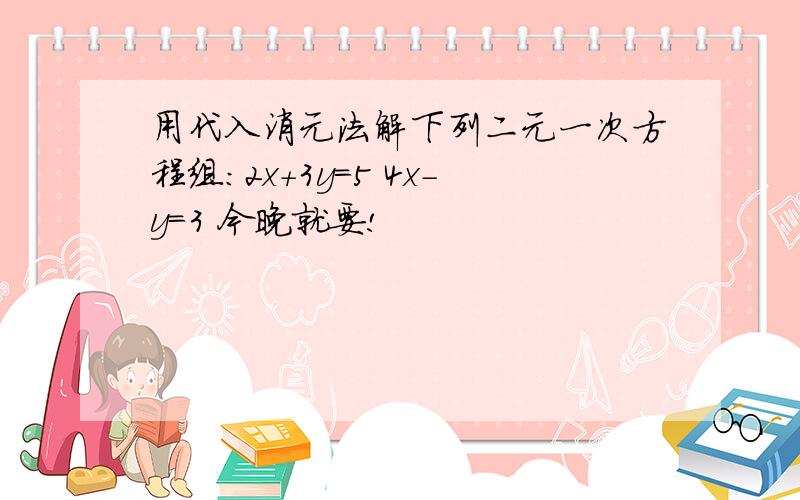 用代入消元法解下列二元一次方程组：2x+3y=5 4x-y=3 今晚就要!