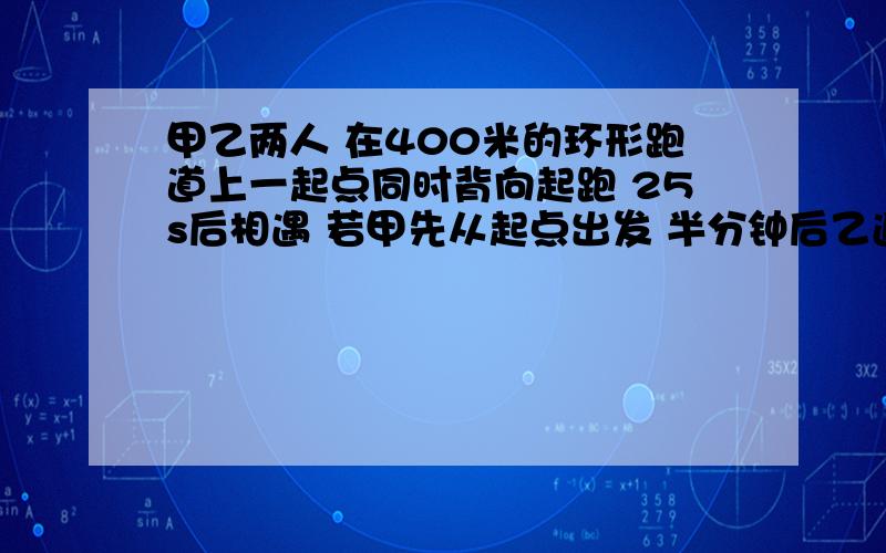 甲乙两人 在400米的环形跑道上一起点同时背向起跑 25s后相遇 若甲先从起点出发 半分钟后乙追甲 再经45s乙才追上甲,用二元一次方程