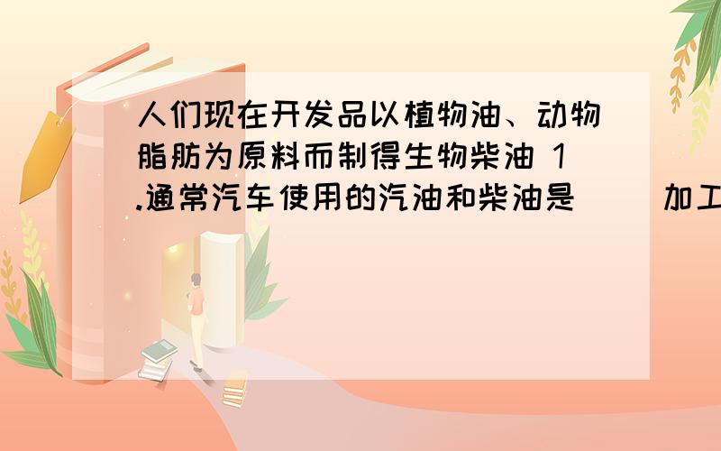 人们现在开发品以植物油、动物脂肪为原料而制得生物柴油 1.通常汽车使用的汽油和柴油是（ ）加工后产品 2.生物柴油主要由碳氢氧3种元素,生物柴油在空气完全燃烧的2种主要物质是（ ） 3