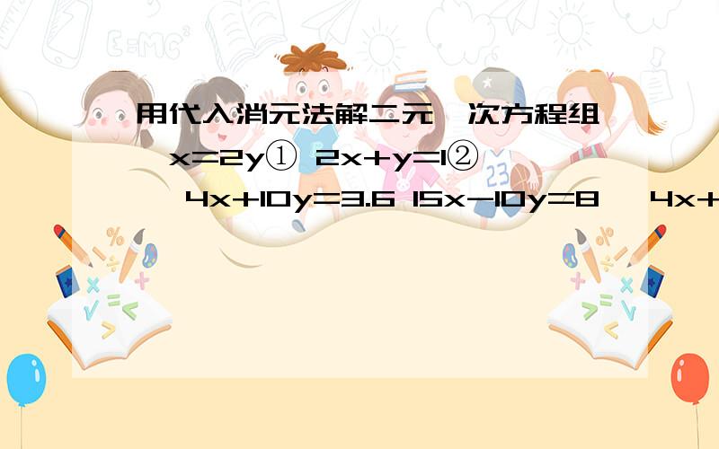 用代入消元法解二元一次方程组{x=2y① 2x+y=1② {4x+10y=3.6 15x-10y=8 {4x+y=2 4x-3y=-6用代入消元法解二元一次方程组{x=2y① 2x+y=1②{4x+10y=3.615x-10y=8{4x+y=24x-3y=-6