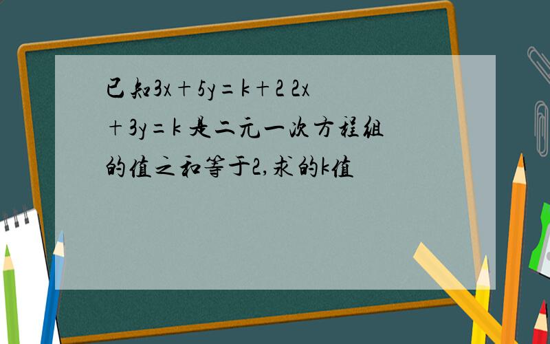 已知3x+5y=k+2 2x+3y=k 是二元一次方程组的值之和等于2,求的k值