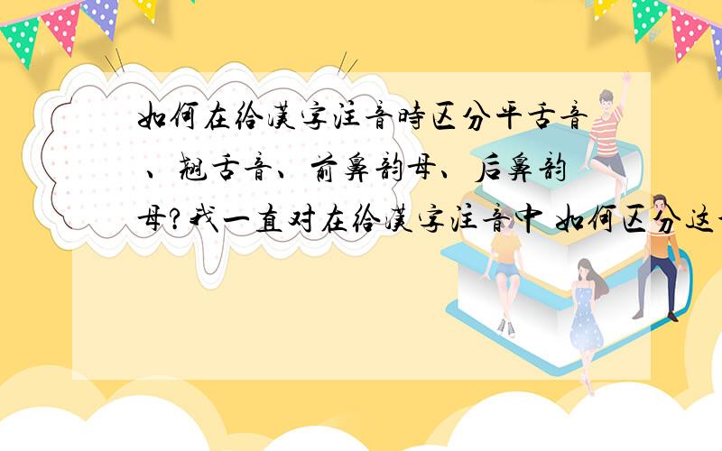 如何在给汉字注音时区分平舌音 、翘舌音、前鼻韵母、后鼻韵母?我一直对在给汉字注音中 如何区分这个字该是翘舌或平舌,前鼻韵母后鼻韵母不能清晰区分,完全凭经验,比如说 “ 笙 深 森