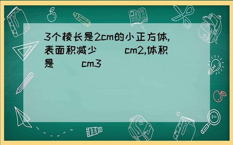 3个棱长是2cm的小正方体,表面积减少（ ）cm2,体积是（ ）cm3